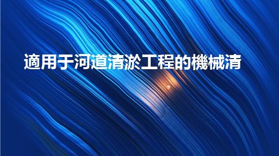適用于河道清淤工程的機械清淤工程的關鍵技術與挑戰(zhàn)探究你了解嗎？